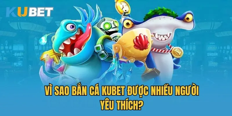 Vì sao bắn cá Kubet được nhiều người yêu thích?