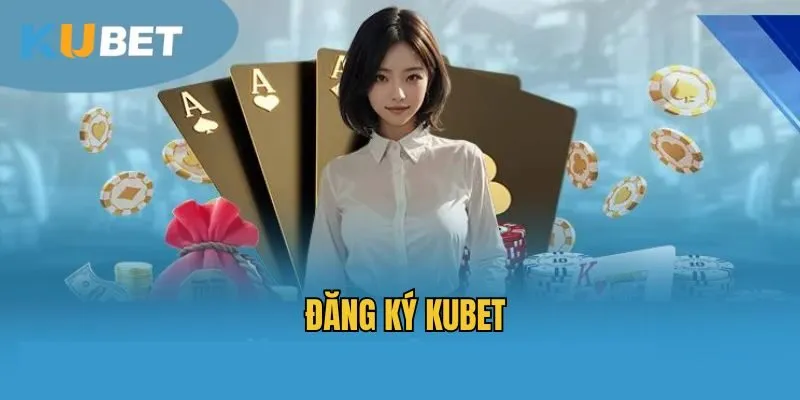 Đăng Ký Kubet - Cập Nhật Chi Tiết Các Bước Mở Tài Khoản