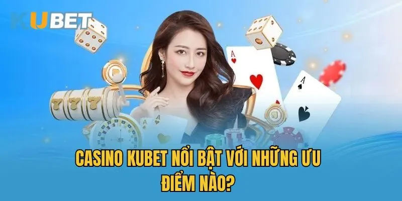 Casino Kubet nổi bật với những ưu điểm nào?